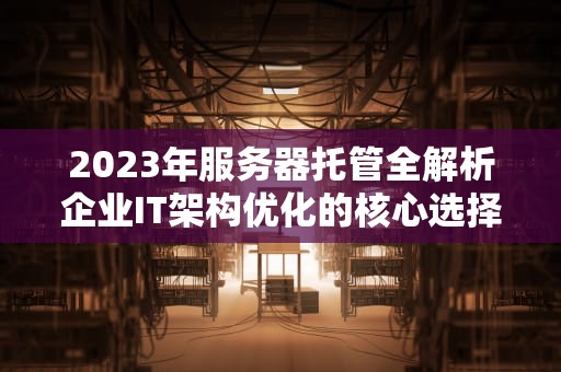 2023年服务器托管全解析企业IT架构优化的核心选择
