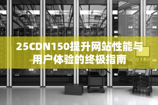 25CDN150提升网站性能与用户体验的终极指南