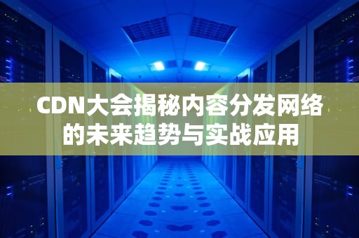 CDN大会揭秘内容分发网络的未来趋势与实战应用