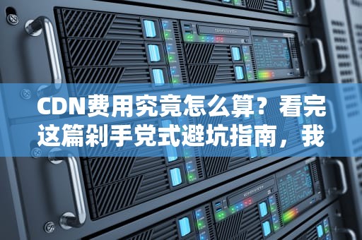 CDN费用究竟怎么算？看完这篇剁手党式避坑指南，我默默打开了账单对账…