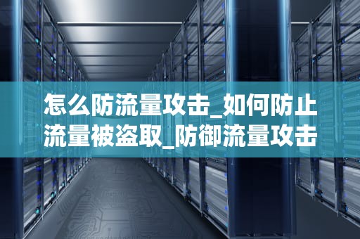 怎么防流量攻击_如何防止流量被盗取_防御流量攻击的策略与实践