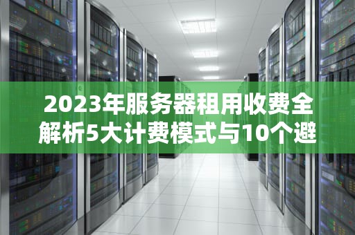 2023年服务器租用收费全解析5大计费模式与10个避坑指南
