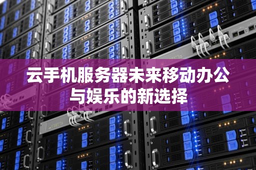 云手机服务器未来移动办公与娱乐的新选择