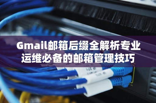 Gmail邮箱后缀全解析专业运维必备的邮箱管理技巧