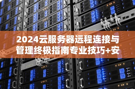 2024云服务器远程连接与管理终极指南专业技巧+安全实践