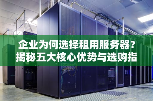 企业为何选择租用服务器？揭秘五大核心优势与选购指南