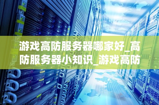 游戏高防服务器哪家好_高防服务器小知识_游戏高防服务器哪家好？——全面解析与推荐