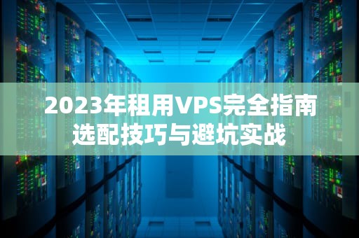 2023年租用VPS完全指南选配技巧与避坑实战