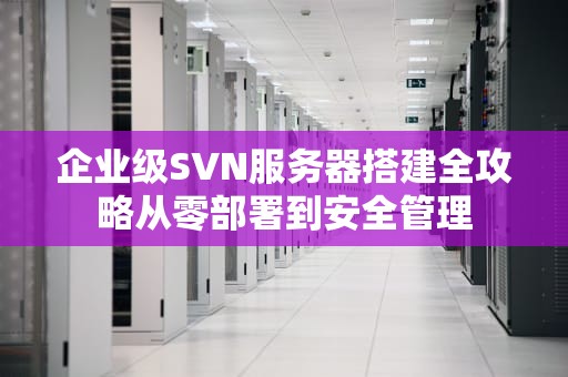 企业级SVN服务器搭建全攻略从零部署到安全管理