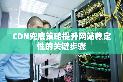 CDN兜底策略提升网站稳定性的关键步骤