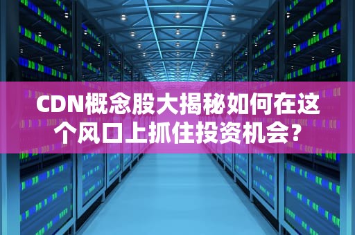 CDN概念股大揭秘如何在这个风口上抓住投资机会？