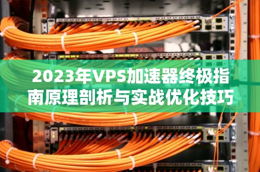 2023年VPS加速器终极指南原理剖析与实战优化技巧