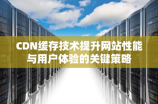 CDN缓存技术提升网站性能与用户体验的关键策略