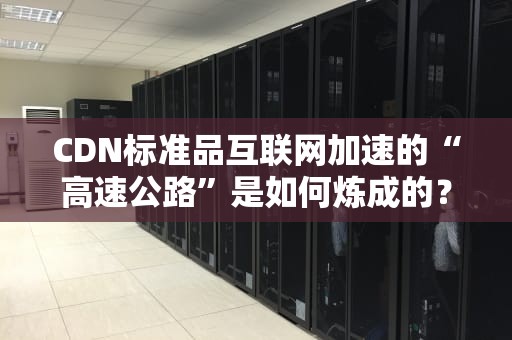CDN标准品互联网加速的“高速公路”是如何炼成的？