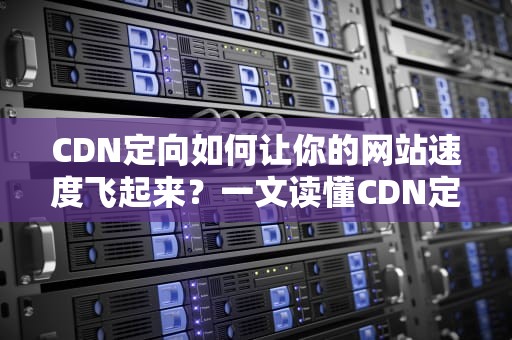 CDN定向如何让你的网站速度飞起来？一文读懂CDN定向的奥秘！