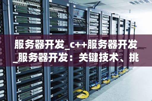 服务器开发_c++服务器开发_服务器开发：关键技术、挑战与未来趋势