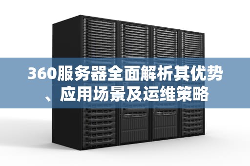 360服务器全面解析其优势、应用场景及运维策略