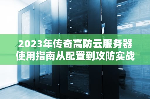 2023年传奇高防云服务器使用指南从配置到攻防实战解析