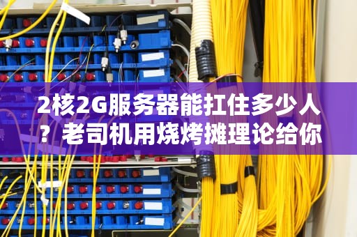 2核2G服务器能扛住多少人？老司机用烧烤摊理论给你讲明白