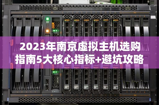 2023年南京虚拟主机选购指南5大核心指标+避坑攻略