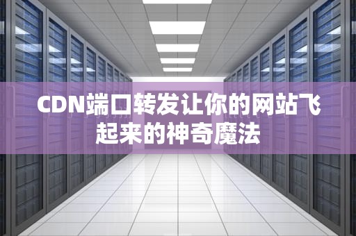 CDN端口转发让你的网站飞起来的神奇魔法