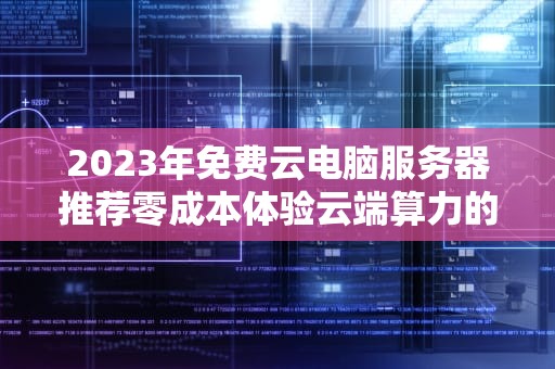 2023年免费云电脑服务器推荐零成本体验云端算力的实战指南