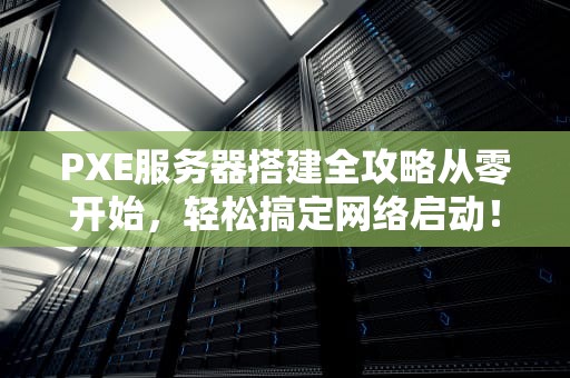 PXE服务器搭建全攻略从零开始，轻松搞定网络启动！