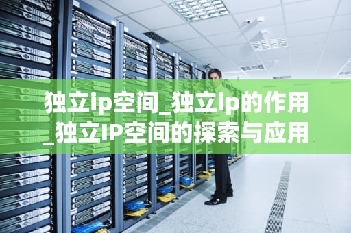 独立ip空间_独立ip的作用_独立IP空间的探索与应用