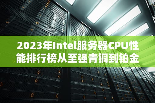 2023年Intel服务器CPU性能排行榜从至强青铜到铂金王者的宫斗大戏