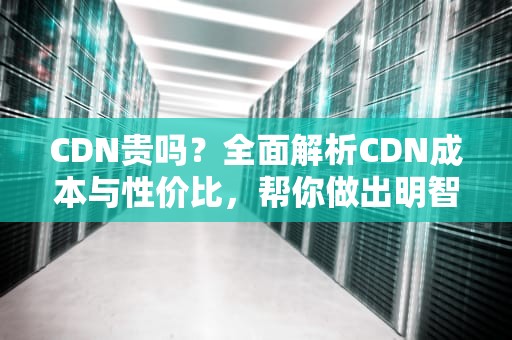 CDN贵吗？全面解析CDN成本与性价比，帮你做出明智选择