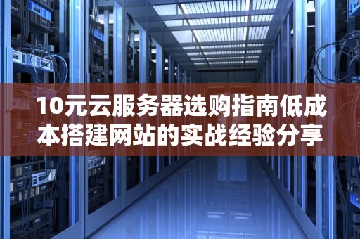 10元云服务器选购指南低成本搭建网站的实战经验分享