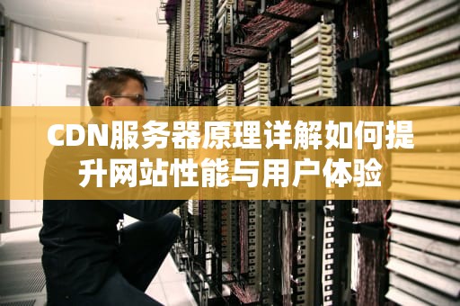 CDN服务器原理详解如何提升网站性能与用户体验