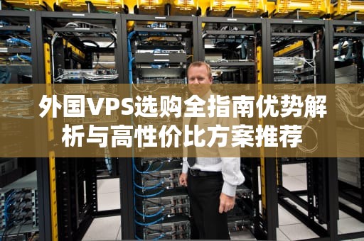 外国VPS选购全指南优势解析与高性价比方案推荐