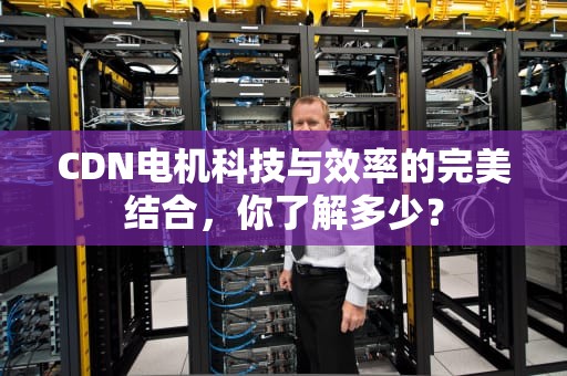 CDN电机科技与效率的完美结合，你了解多少？