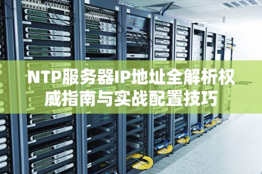 NTP服务器IP地址全解析权威指南与实战配置技巧