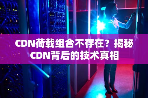 CDN荷载组合不存在？揭秘CDN背后的技术真相