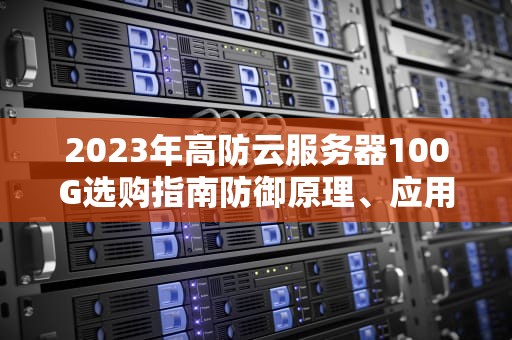 2023年高防云服务器100G选购指南防御原理、应用场景与厂商对比