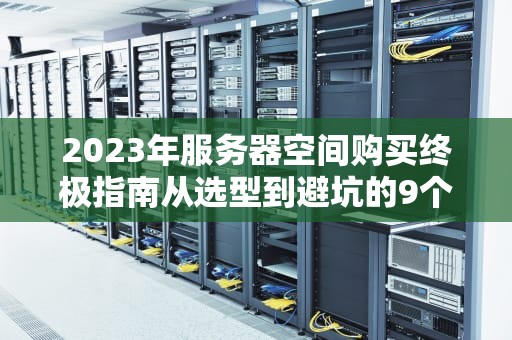 2023年服务器空间购买终极指南从选型到避坑的9个关键步骤