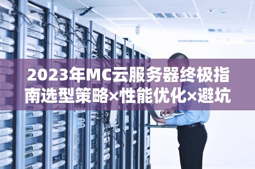 2023年MC云服务器终极指南选型策略×性能优化×避坑清单