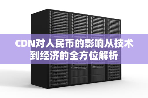 CDN对人民币的影响从技术到经济的全方位解析