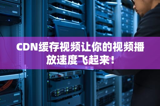 CDN缓存视频让你的视频播放速度飞起来！