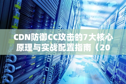 CDN防御CC攻击的7大核心原理与实战配置指南（2023深度解析）