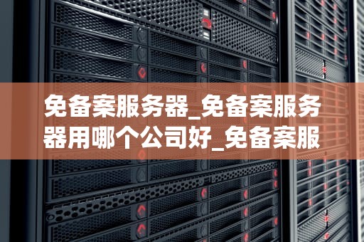 免备案服务器_免备案服务器用哪个公司好_免备案服务器的优势与应用