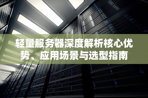 轻量服务器深度解析核心优势、应用场景与选型指南
