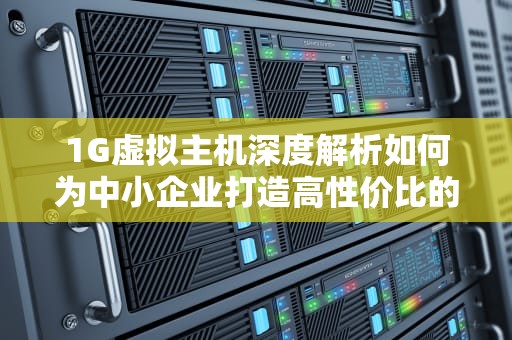 1G虚拟主机深度解析如何为中小企业打造高性价比的网站托管方案？