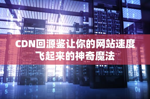 CDN回源鉴让你的网站速度飞起来的神奇魔法