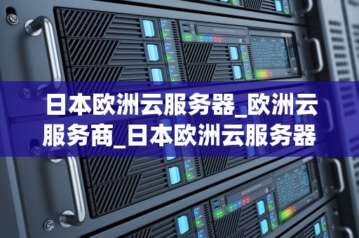 日本欧洲云服务器_欧洲云服务商_日本欧洲云服务器的优势与应用
