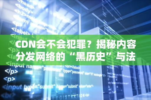 CDN会不会犯罪？揭秘内容分发网络的“黑历史”与法律边界
