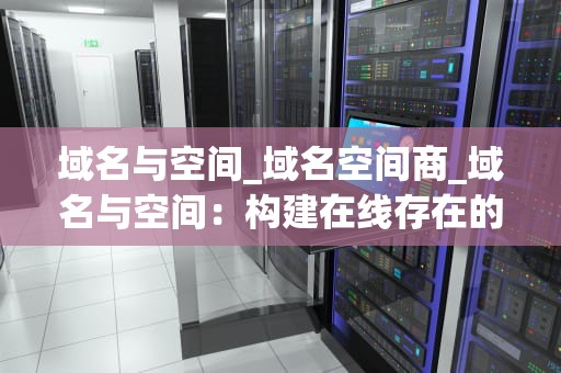 域名与空间_域名空间商_域名与空间：构建在线存在的基础