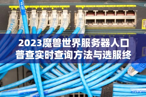 2023魔兽世界服务器人口普查实时查询方法与选服终极指南